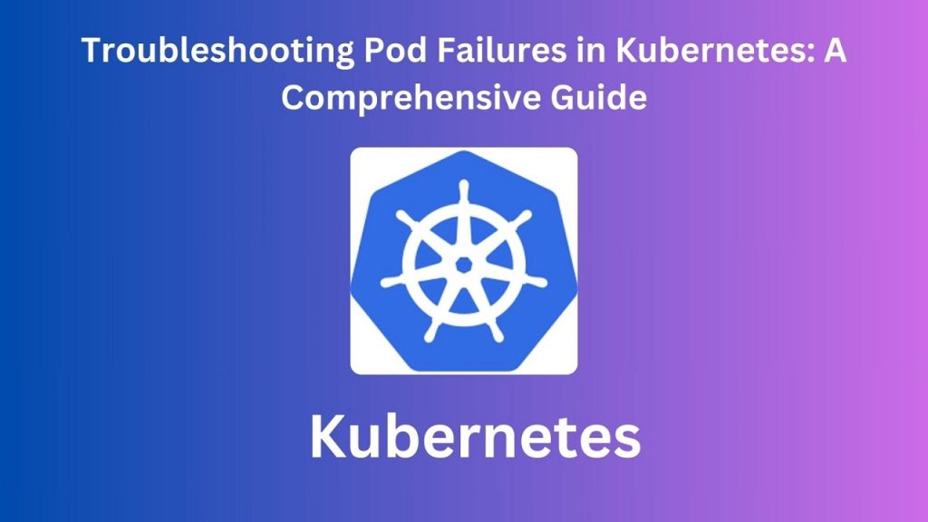 Troubleshooting Pod Failures in Kubernetes: A Comprehensive Guide